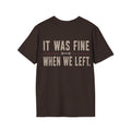 IT WAS FINE WHEN WE LEFT. T-Shirt