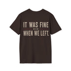 IT WAS FINE WHEN WE LEFT. T-Shirt