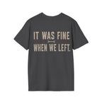 IT WAS FINE WHEN WE LEFT. T-Shirt