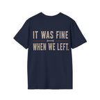 IT WAS FINE WHEN WE LEFT. T-Shirt